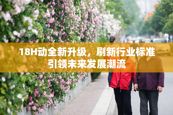 18H动全新升级，刷新行业标准引领未来发展潮流