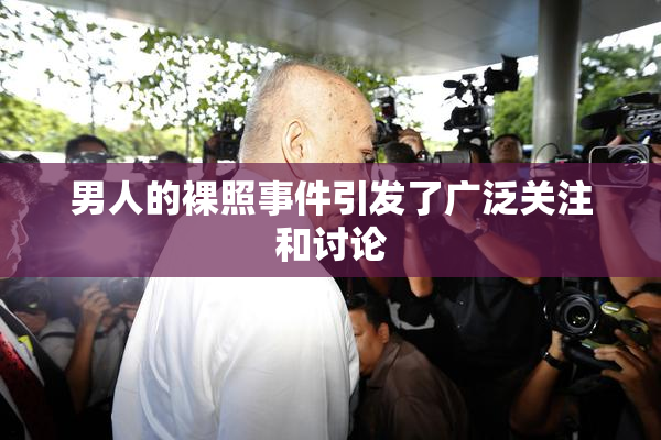 男人的裸照事件引发了广泛关注和讨论