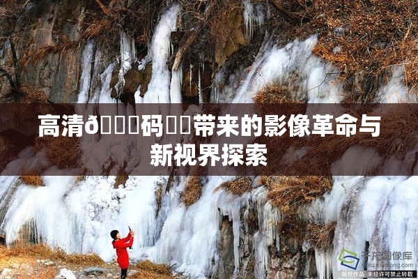高清🈚码❌‌带来的影像革命与新视界探索