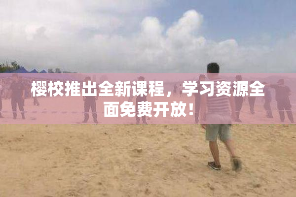 樱校推出全新课程，学习资源全面免费开放！