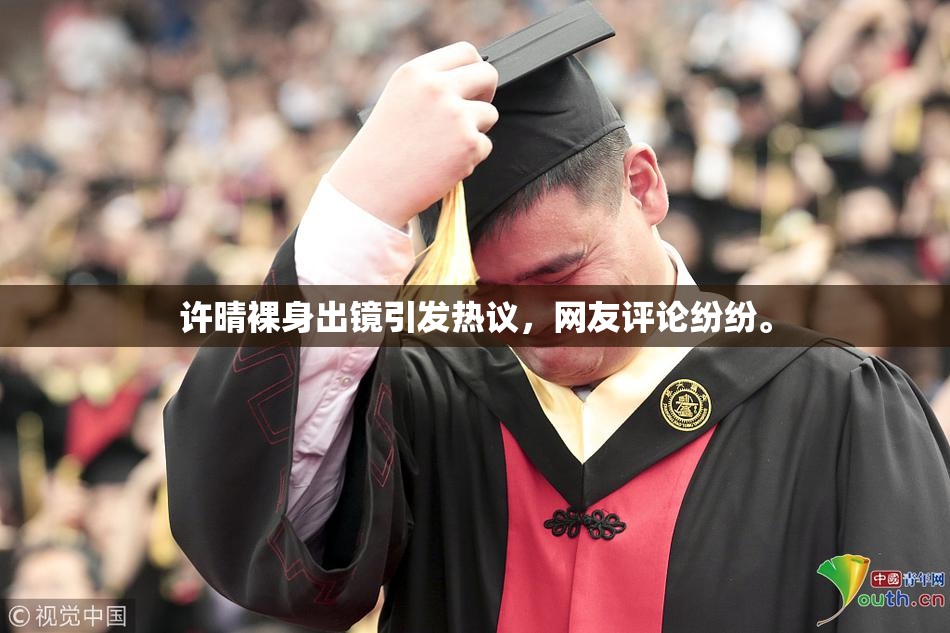 许晴裸身出镜引发热议，网友评论纷纷。