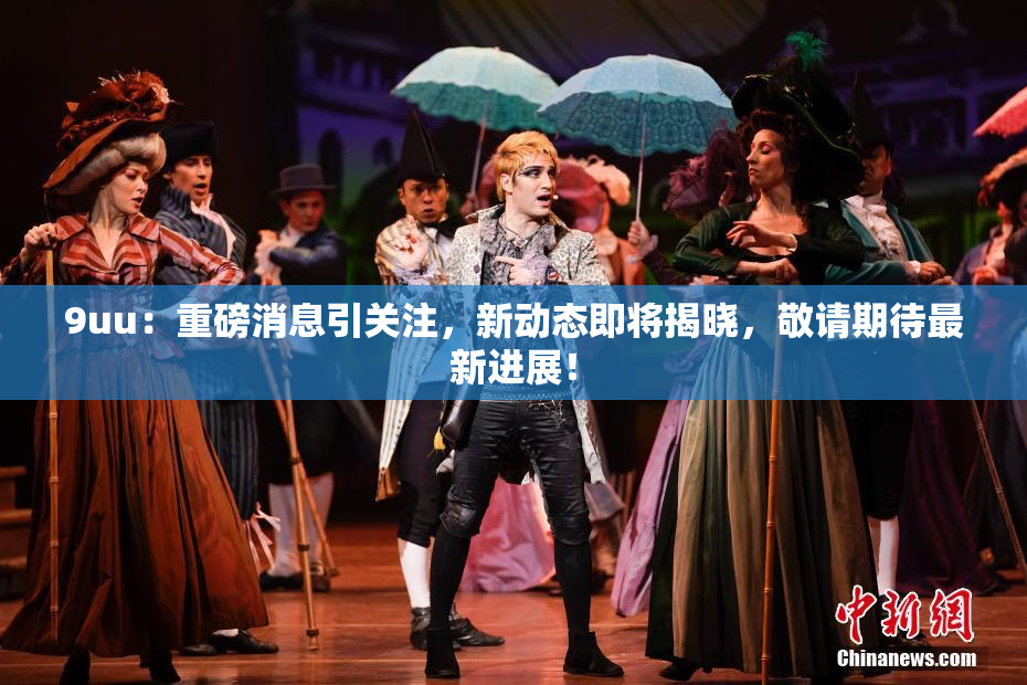 9uu：重磅消息引关注，新动态即将揭晓，敬请期待最新进展！