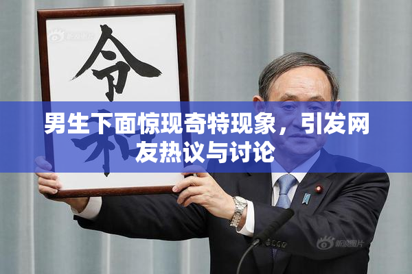男生下面惊现奇特现象，引发网友热议与讨论