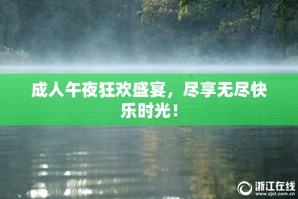 成人午夜狂欢盛宴，尽享无尽快乐时光！