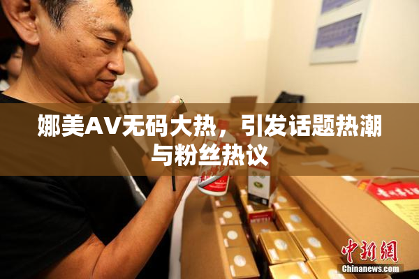 娜美AV无码大热，引发话题热潮与粉丝热议