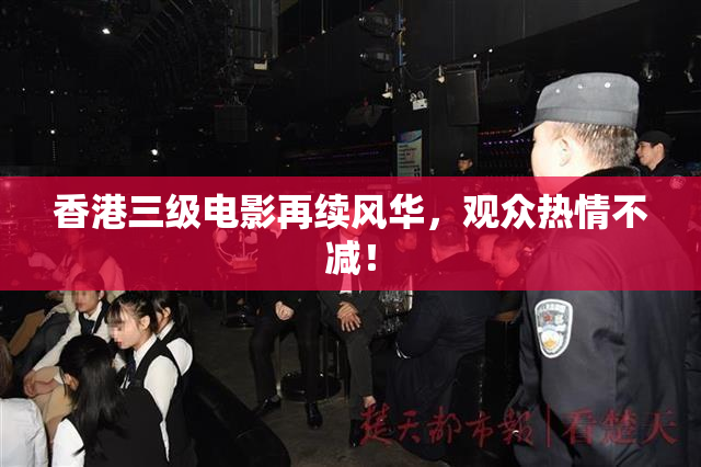 香港三级电影再续风华，观众热情不减！
