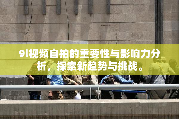 9l视频自拍的重要性与影响力分析，探索新趋势与挑战。