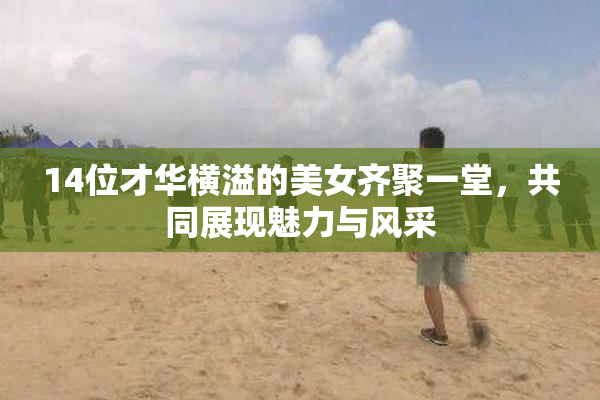 14位才华横溢的美女齐聚一堂，共同展现魅力与风采