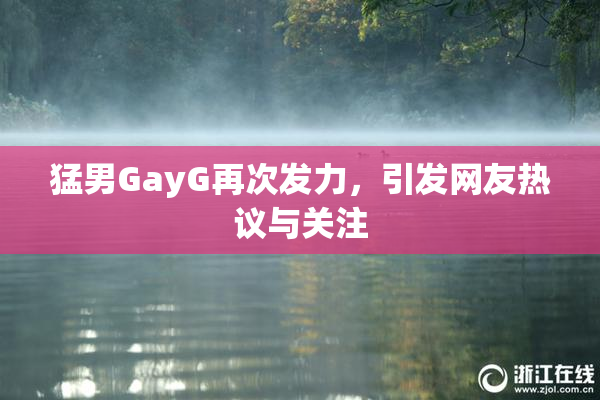 猛男GayG再次发力，引发网友热议与关注