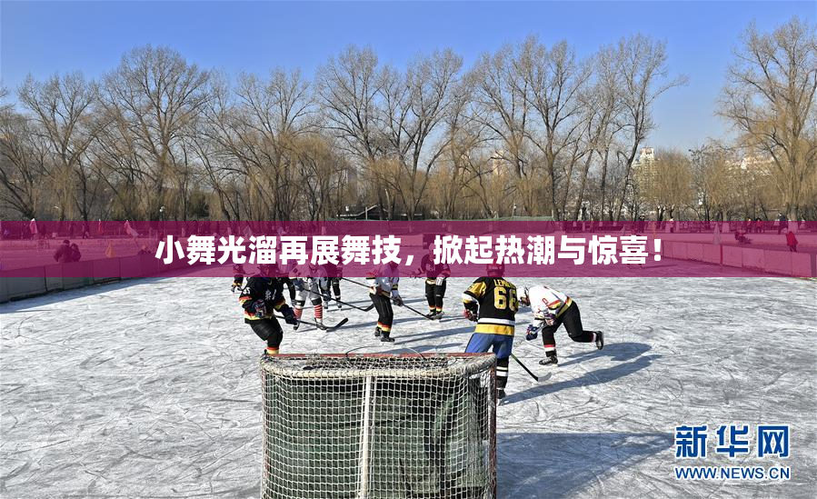 小舞光溜再展舞技，掀起热潮与惊喜！