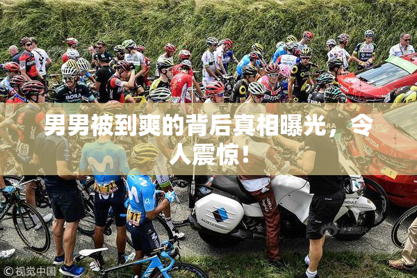 男男被到爽的背后真相曝光，令人震惊！