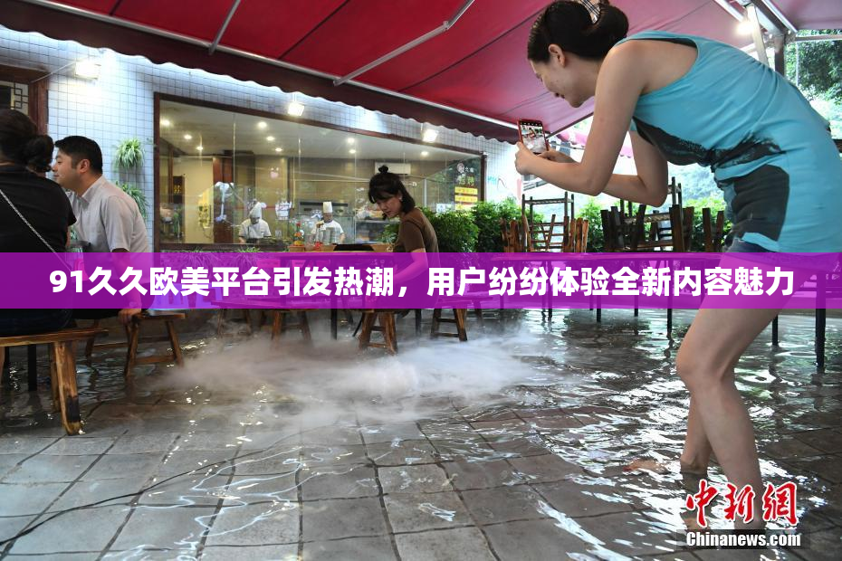 91久久欧美平台引发热潮，用户纷纷体验全新内容魅力