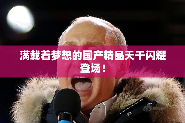 满载着梦想的国产精品天干闪耀登场！