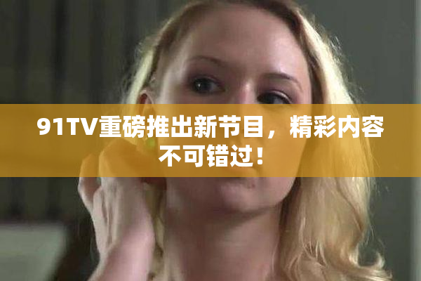 91TV重磅推出新节目，精彩内容不可错过！