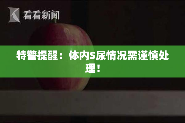 特警提醒：体内S尿情况需谨慎处理！