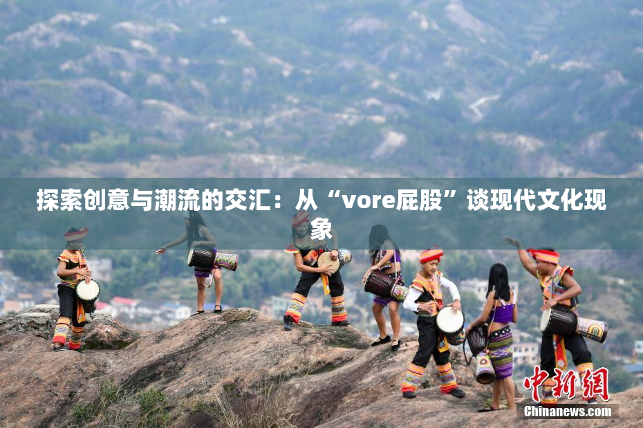 探索创意与潮流的交汇：从“vore屁股”谈现代文化现象