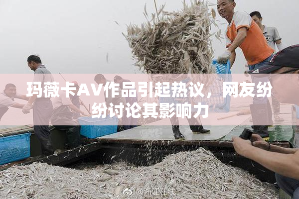 玛薇卡AV作品引起热议，网友纷纷讨论其影响力