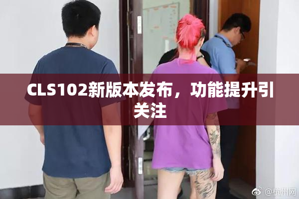 CLS102新版本发布，功能提升引关注