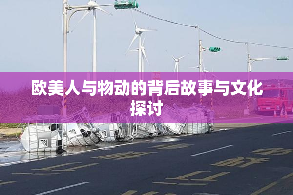 欧美人与物动的背后故事与文化探讨