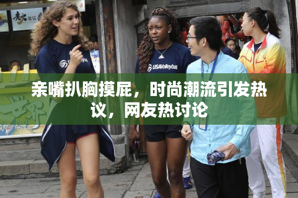 亲嘴扒胸摸屁，时尚潮流引发热议，网友热讨论
