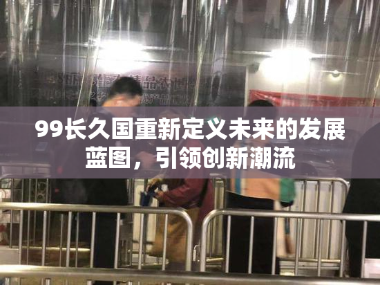 99长久国重新定义未来的发展蓝图，引领创新潮流