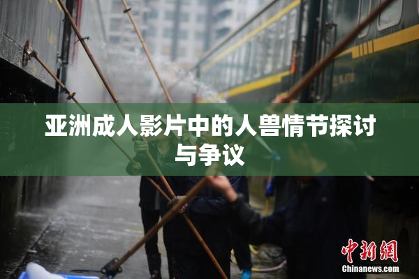 亚洲成人影片中的人兽情节探讨与争议