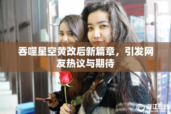吞噬星空黄改后新篇章，引发网友热议与期待