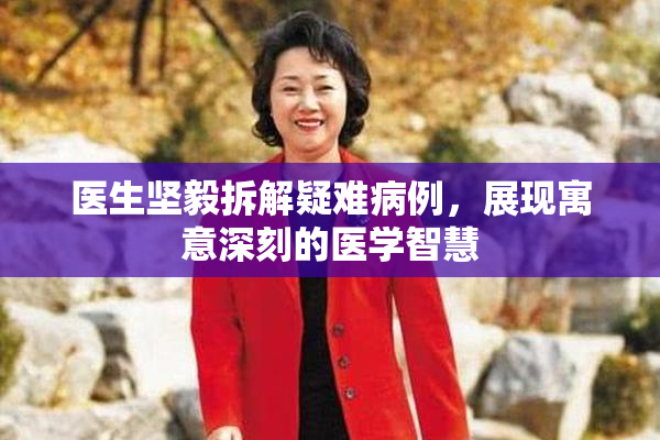 医生坚毅拆解疑难病例，展现寓意深刻的医学智慧