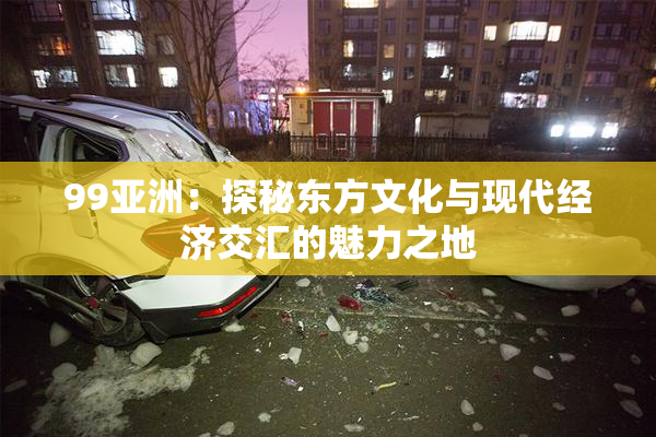 99亚洲：探秘东方文化与现代经济交汇的魅力之地