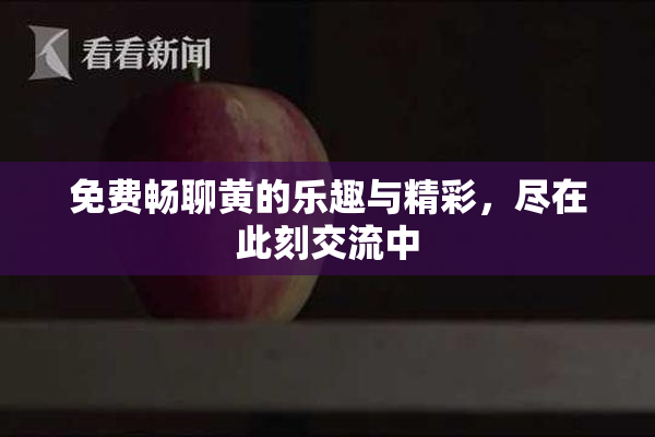 免费畅聊黄的乐趣与精彩，尽在此刻交流中