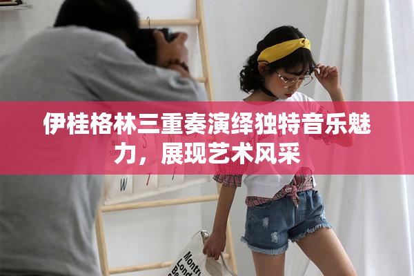 伊桂格林三重奏演绎独特音乐魅力，展现艺术风采