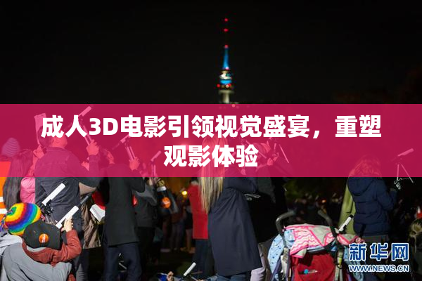 成人3D电影引领视觉盛宴，重塑观影体验