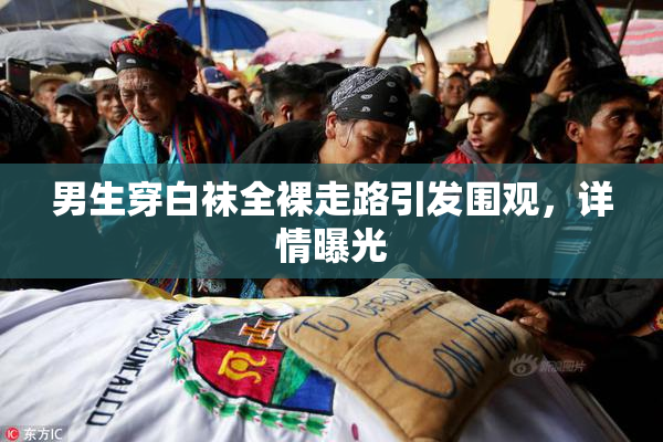 男生穿白袜全裸走路引发围观，详情曝光