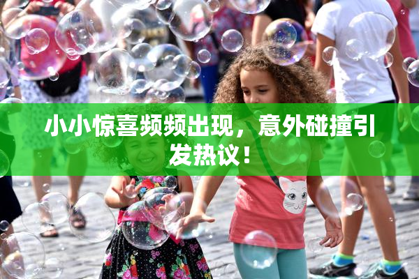 小小惊喜频频出现，意外碰撞引发热议！