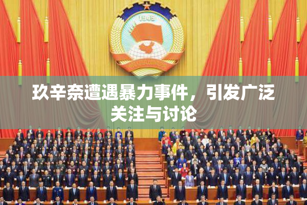 玖辛奈遭遇暴力事件，引发广泛关注与讨论