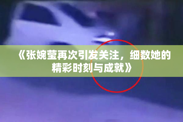 《张婉莹再次引发关注，细数她的精彩时刻与成就》