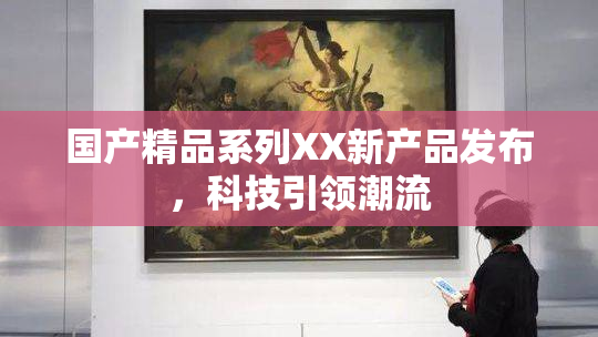 国产精品系列XX新产品发布，科技引领潮流