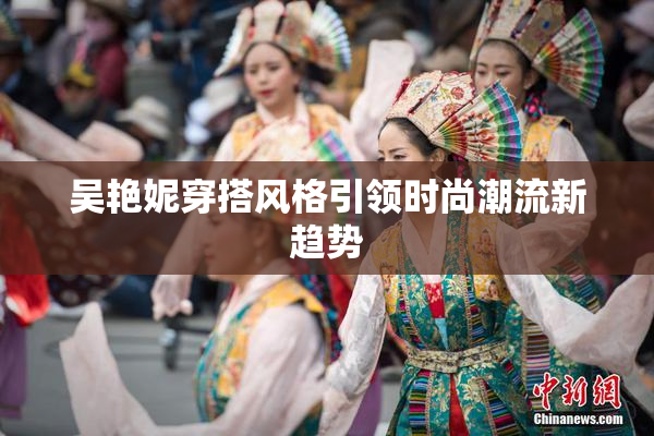 吴艳妮穿搭风格引领时尚潮流新趋势