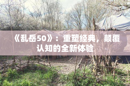 《乱岳50》：重塑经典，颠覆认知的全新体验
