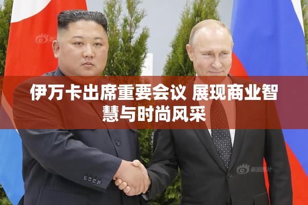 伊万卡出席重要会议 展现商业智慧与时尚风采