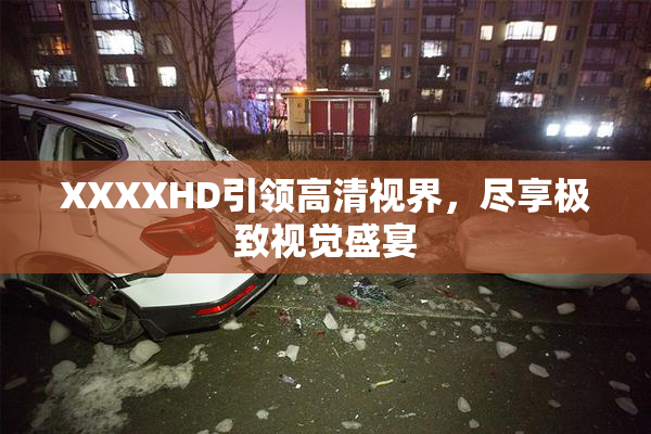XXXXHD引领高清视界，尽享极致视觉盛宴