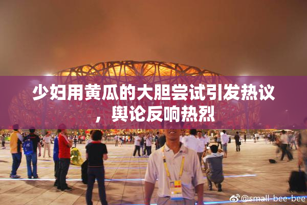 少妇用黄瓜的大胆尝试引发热议，舆论反响热烈