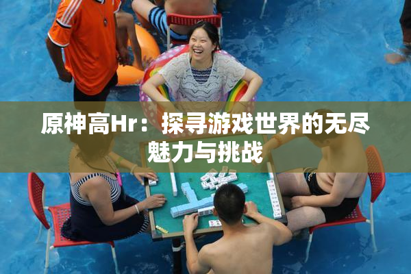 原神高Hr：探寻游戏世界的无尽魅力与挑战