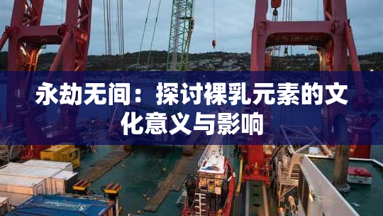 永劫无间：探讨裸乳元素的文化意义与影响