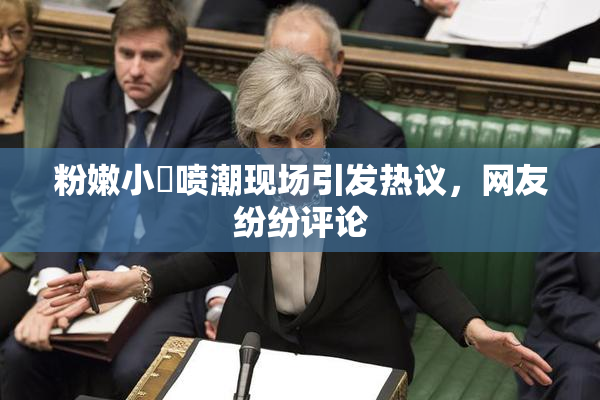 粉嫩小泬喷潮现场引发热议，网友纷纷评论