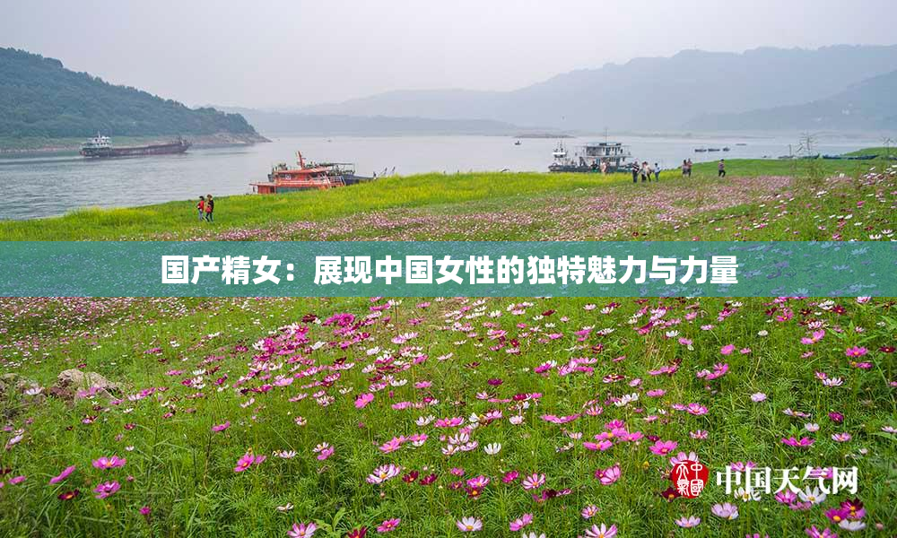国产精女：展现中国女性的独特魅力与力量