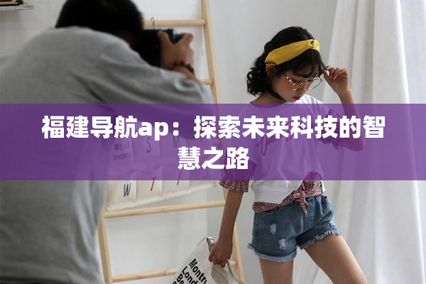 福建导航ap：探索未来科技的智慧之路