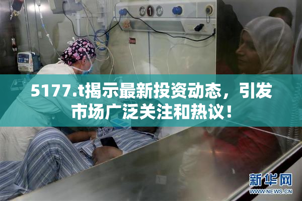 5177.t揭示最新投资动态，引发市场广泛关注和热议！