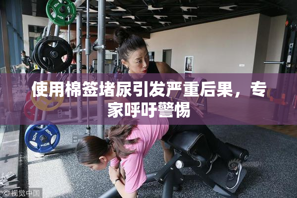 使用棉签堵尿引发严重后果，专家呼吁警惕