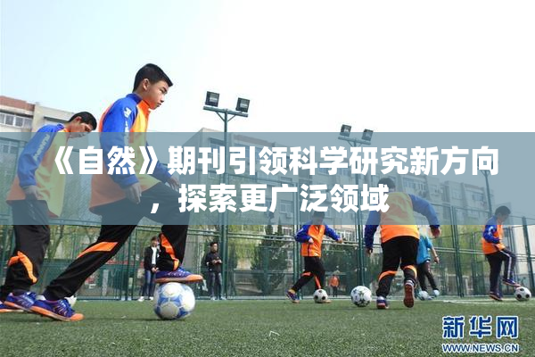 《自然》期刊引领科学研究新方向，探索更广泛领域